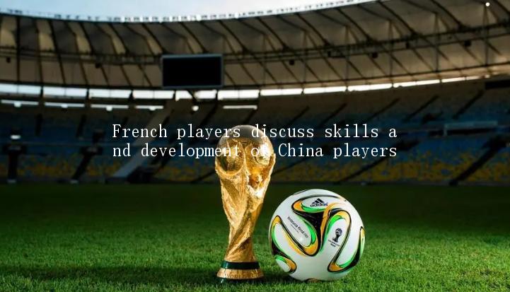 French players discuss skills and development of China players