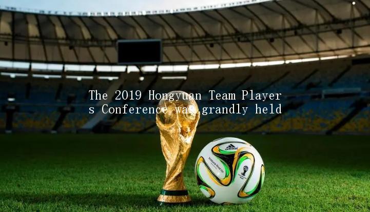 The 2019 Hongyuan Team Players Conference was grandly held